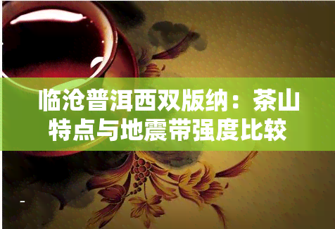 临沧普洱西双版纳：茶山特点与地震带强度比较