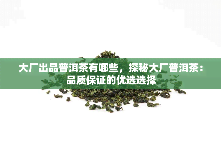 大厂出品普洱茶有哪些，探秘大厂普洱茶：品质保证的优选选择