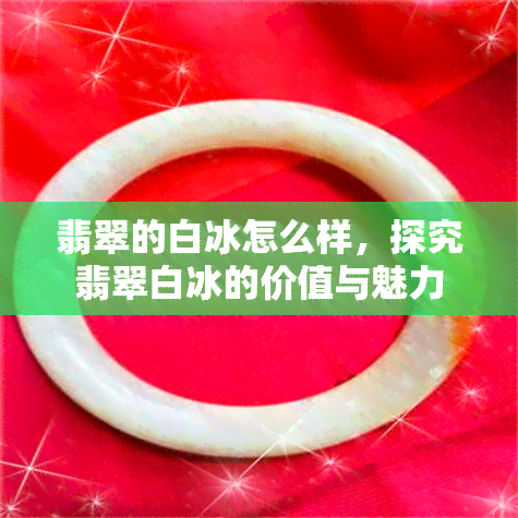 翡翠的白冰怎么样，探究翡翠白冰的价值与魅力