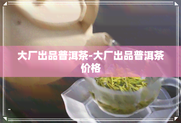 大厂出品普洱茶-大厂出品普洱茶价格