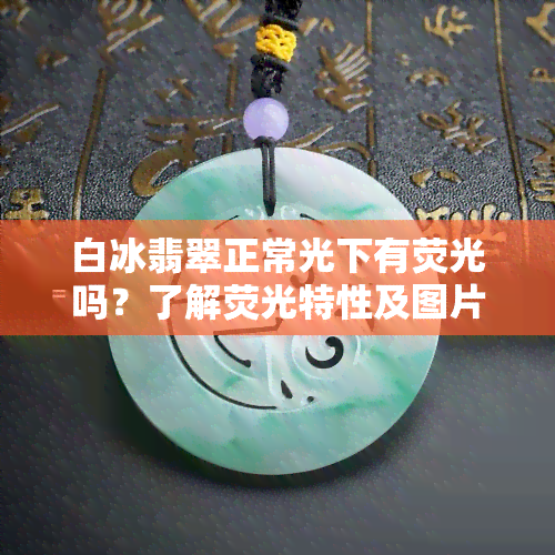 白冰翡翠正常光下有荧光吗？了解荧光特性及图片展示