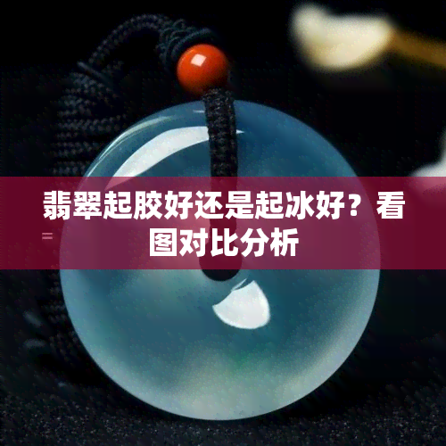 翡翠起胶好还是起冰好？看图对比分析