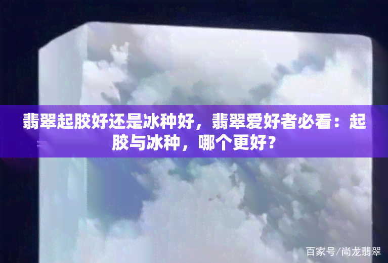 翡翠起胶好还是冰种好，翡翠爱好者必看：起胶与冰种，哪个更好？