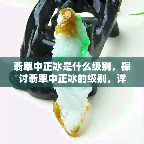 翡翠中正冰是什么级别，探讨翡翠中正冰的级别，详解其特点和价值