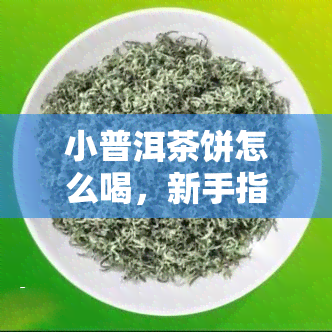 小普洱茶饼怎么喝，新手指南：如何正确冲泡和品尝小普洱茶饼？