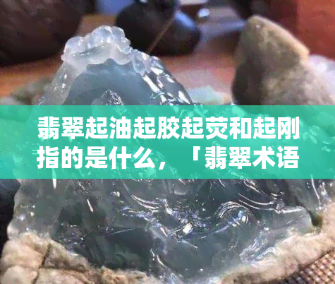 翡翠起油起胶起荧和起刚指的是什么，「翡翠术语解析」：了解翡翠起油、起胶、起荧和起刚的含义