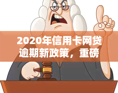 2020年信用卡网贷逾期新政策，重磅发布：2020年信用卡网贷逾期新政策解读