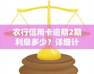 农行信用卡逾期2期利息多少？详细计算方法与金额解析