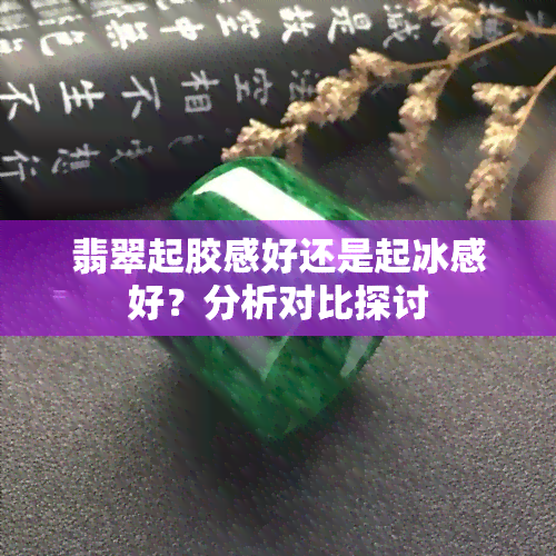 翡翠起胶感好还是起冰感好？分析对比探讨