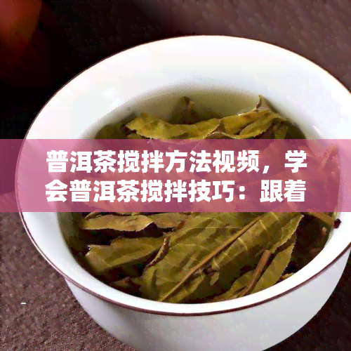 普洱茶搅拌方法视频，学会普洱茶搅拌技巧：跟着视频轻松泡出好茶！