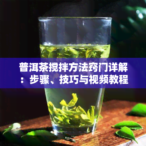 普洱茶搅拌方法窍门详解：步骤、技巧与视频教程