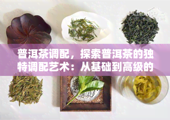 普洱茶调配，探索普洱茶的独特调配艺术：从基础到高级的步骤解析