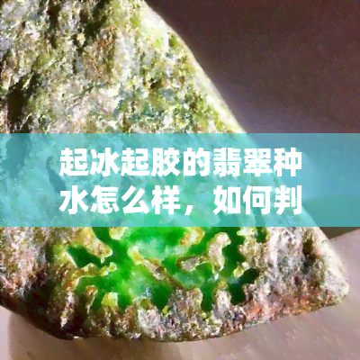 起冰起胶的翡翠种水怎么样，如何判断翡翠起胶起冰的种水好坏？