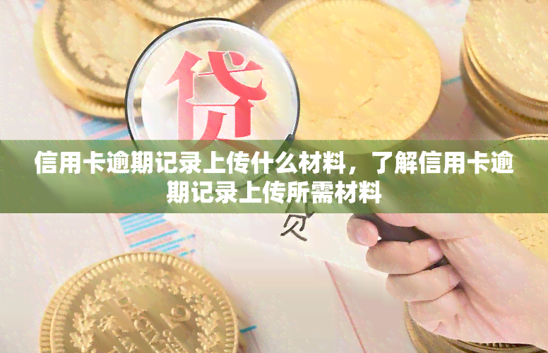 信用卡逾期记录上传什么材料，了解信用卡逾期记录上传所需材料