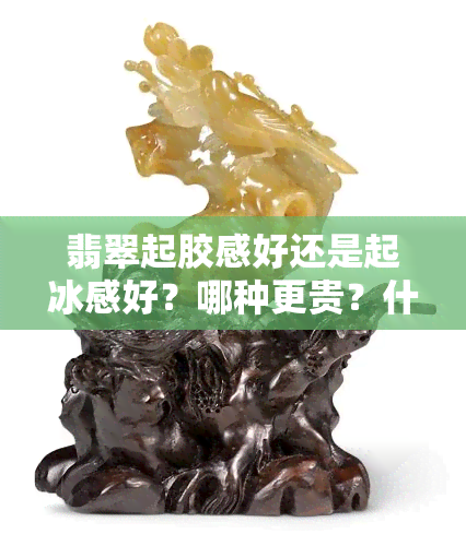 翡翠起胶感好还是起冰感好？哪种更贵？什么是翡翠起胶，它值钱吗？