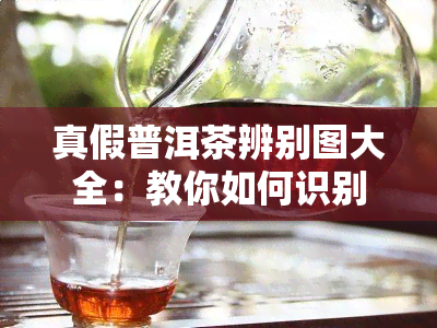 真假普洱茶辨别图大全：教你如何识别真伪