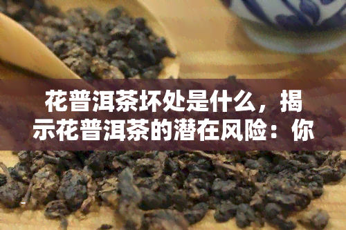 花普洱茶坏处是什么，揭示花普洱茶的潜在风险：你需要知道的坏处