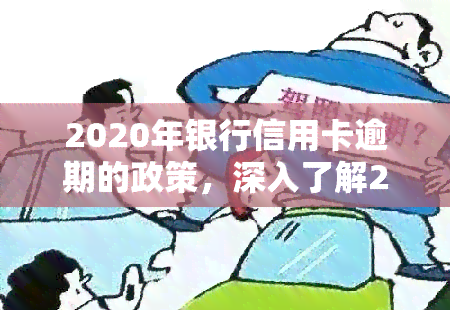 2020年银行信用卡逾期的政策，深入了解2020年银行信用卡逾期政策