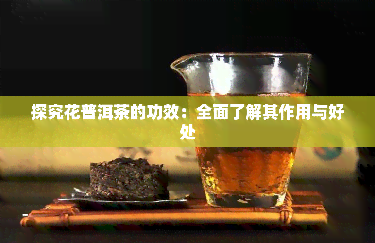 探究花普洱茶的功效：全面了解其作用与好处