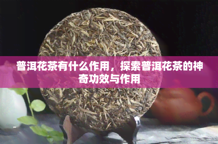 普洱花茶有什么作用，探索普洱花茶的神奇功效与作用