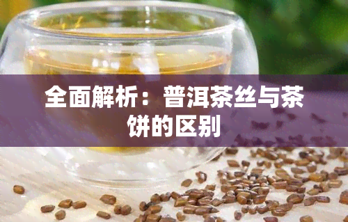 全面解析：普洱茶丝与茶饼的区别