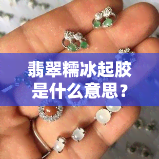 翡翠糯冰起胶是什么意思？详解其特性和外观表现