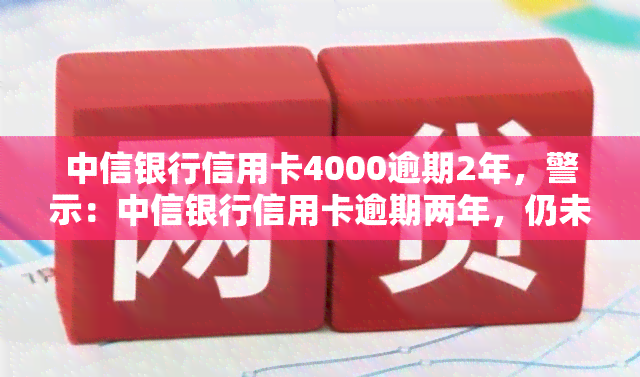 中信银行信用卡4000逾期2年，警示：中信银行信用卡逾期两年，仍未偿还4000元！