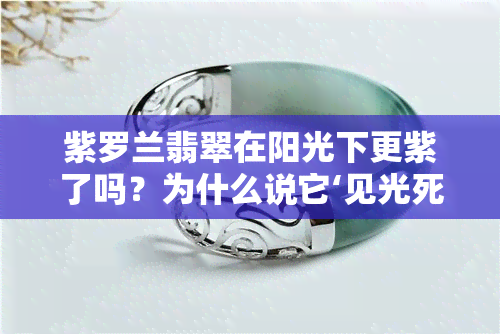 紫罗兰翡翠在阳光下更紫了吗？为什么说它‘见光死’？真的会变色吗？