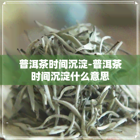 普洱茶时间沉淀-普洱茶时间沉淀什么意思