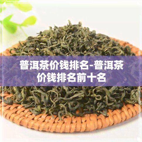 普洱茶价钱排名-普洱茶价钱排名前十名