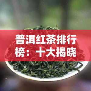 普洱红茶排行榜：十大揭晓