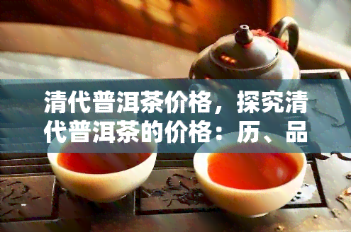 清代普洱茶价格，探究清代普洱茶的价格：历、品质与收藏价值