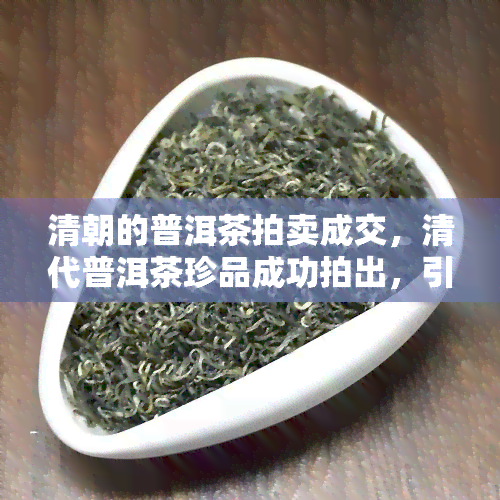 清朝的普洱茶拍卖成交，清代普洱茶珍品成功拍出，引得藏家热烈追捧