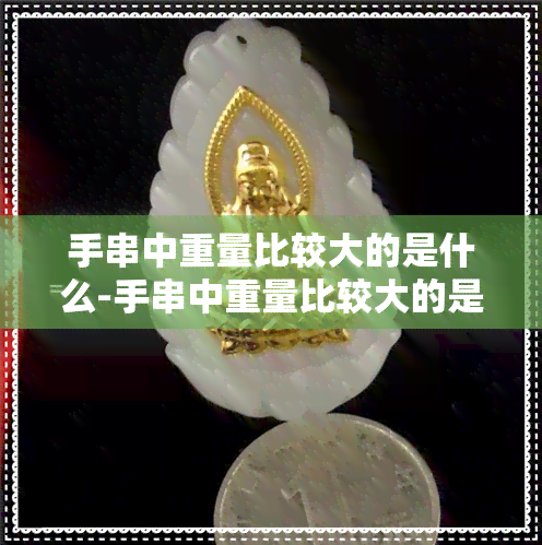 手串中重量比较大的是什么-手串中重量比较大的是什么材质