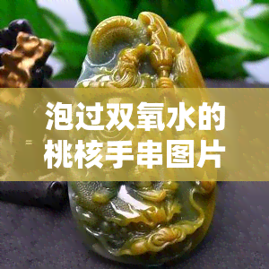 泡过双氧水的桃核手串图片真实，真相揭示：泡过双氧水的桃核手串图片并非真实！