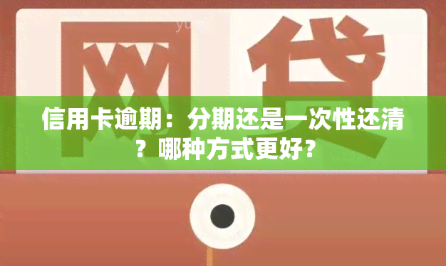 信用卡逾期：分期还是一次性还清？哪种方式更好？