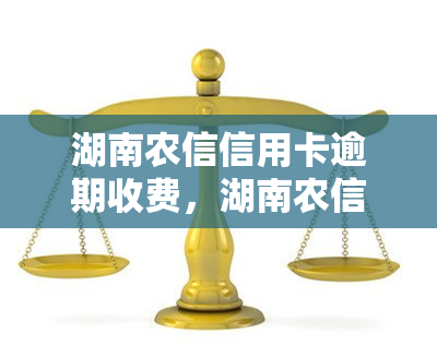 湖南农信信用卡逾期收费，湖南农信信用卡逾期将收取费用，还款请尽早进行