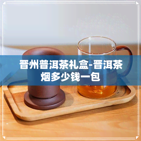 晋州普洱茶礼盒-晋洱茶烟多少钱一包