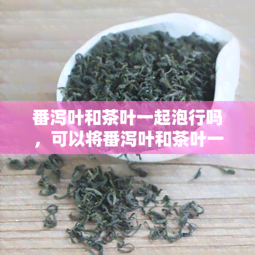 番泻叶和茶叶一起泡行吗，可以将番泻叶和茶叶一起泡吗？