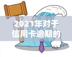 2021年对于信用卡逾期的处理，2021年信用卡逾期：如何应对与处理？