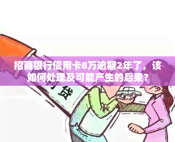 招商银行信用卡8万逾期2年了，该如何处理及可能产生的后果？