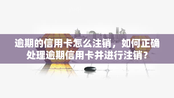 逾期的信用卡怎么注销，如何正确处理逾期信用卡并进行注销？