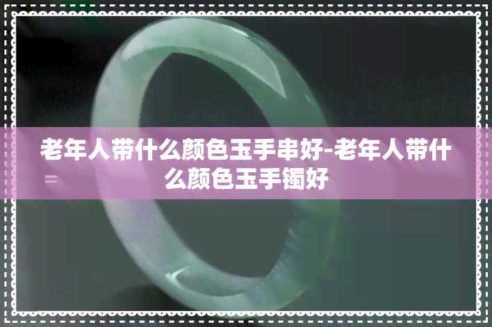 老年人带什么颜色玉手串好-老年人带什么颜色玉手镯好