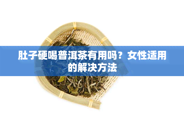 肚子硬喝普洱茶有用吗？女性适用的解决方法