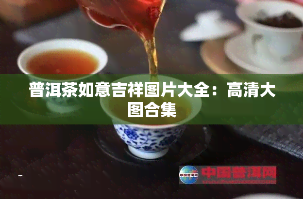 普洱茶如意吉祥图片大全：高清大图合集