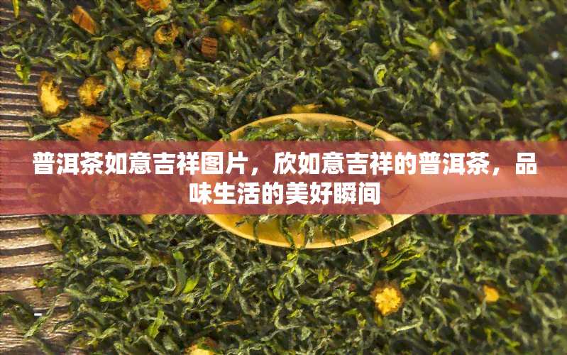 普洱茶如意吉祥图片，欣如意吉祥的普洱茶，品味生活的美好瞬间