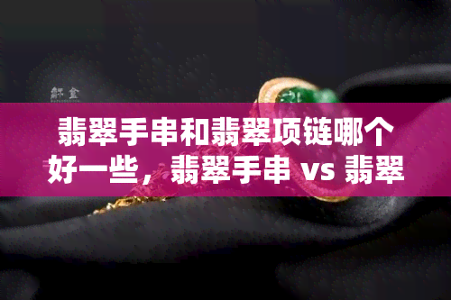 翡翠手串和翡翠项链哪个好一些，翡翠手串 vs 翡翠项链：哪个更具魅力？