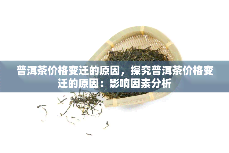 普洱茶价格变迁的原因，探究普洱茶价格变迁的原因：影响因素分析