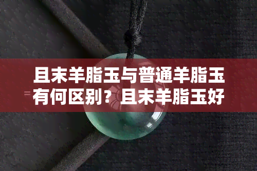 且末羊脂玉与普通羊脂玉有何区别？且末羊脂玉好在哪？是山料还是籽料？