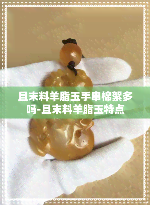 且末料羊脂玉手串棉絮多吗-且末料羊脂玉特点